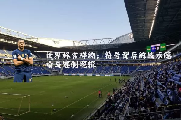 世界杯吉祥物：符号背后的战术隐喻与赛制逻辑