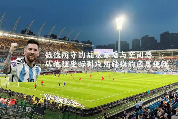 低位防守的战术本质与空间博弈：从地理坐标到攻防转换的底层逻辑