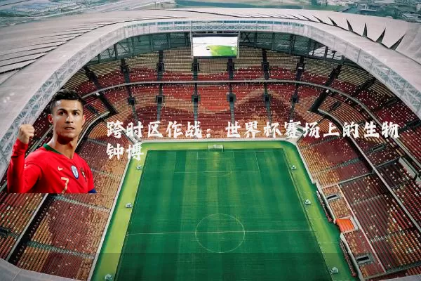 跨时区作战：世界杯赛场上的生物钟博弈