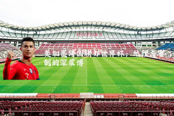 美加墨跨国联办世界杯:地理与赛制的深层博弈