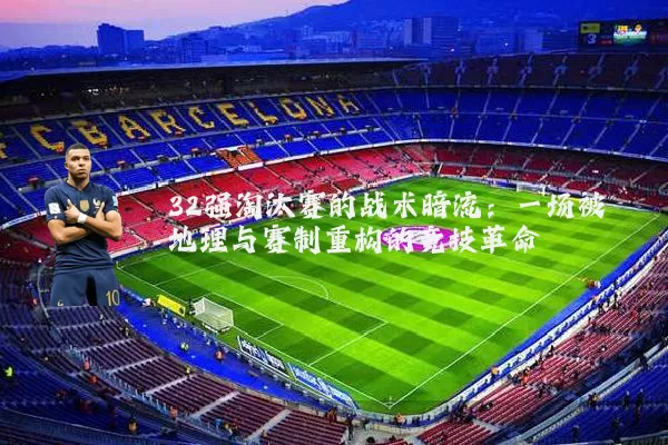 32强淘汰赛的战术暗流：一场被地理与赛制重构的竞技革命