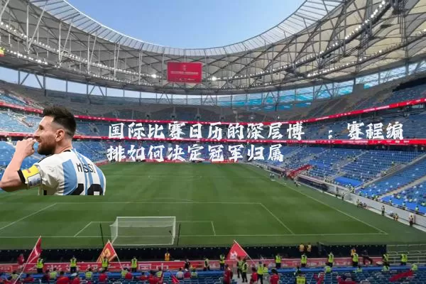 国际比赛日历的深层博弈:赛程编排如何决定冠军归属