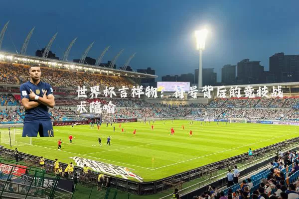 世界杯吉祥物:符号背后的竞技战术隐喻