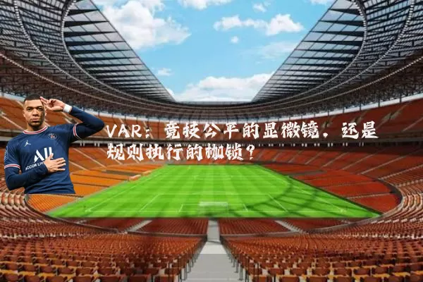 VAR：竞技公平的显微镜，还是规则执行的枷锁？