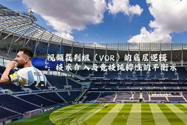视频裁判组（VOR）的底层逻辑：技术介入与竞技纯粹性的平衡术