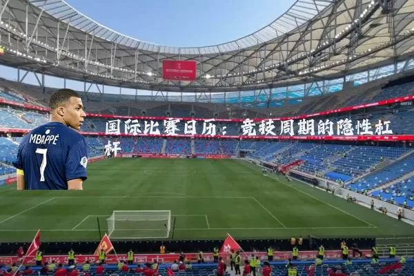 国际比赛日历:竞技周期的隐性杠杆