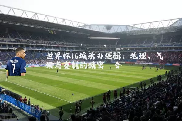世界杯16城承办逻辑：地理、气候与赛制的精密耦合